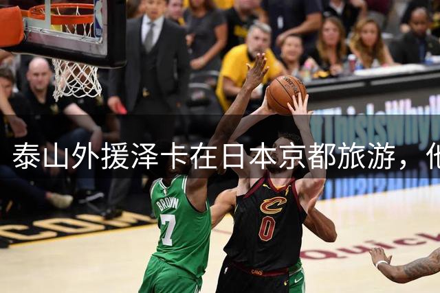 泰山外援泽卡在日本京都旅游，他因伤缺席6-8周